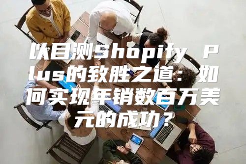 以目测Shopify Plus的致胜之道：如何实现年销数百万美元的成功？
