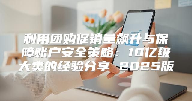利用团购促销量飙升与保障账户安全策略：10亿级大卖的经验分享 2025版