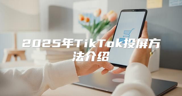 2025年TikTok投屏方法介绍