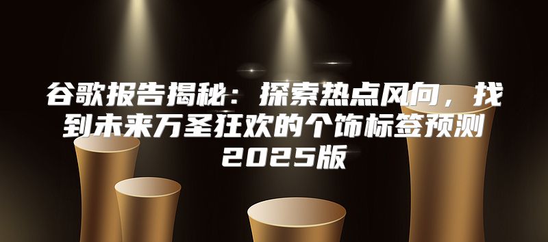 谷歌报告揭秘：探索热点风向，找到未来万圣狂欢的个饰标签预测 2025版