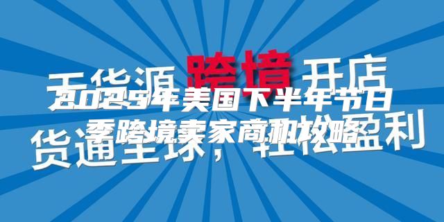 2025年美国下半年节日季跨境卖家商机攻略