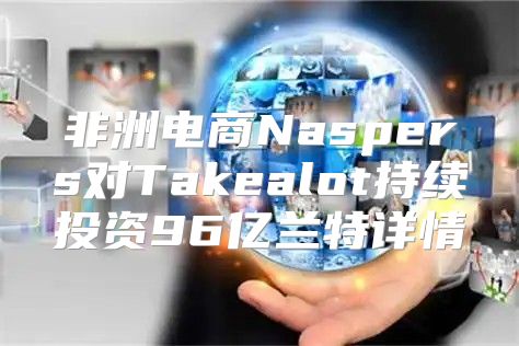 非洲电商Naspers对Takealot持续投资96亿兰特详情