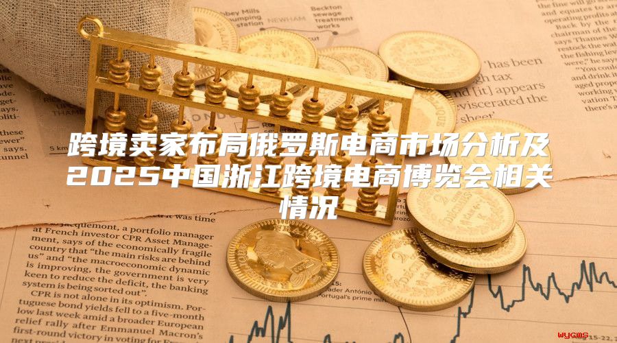 跨境卖家布局俄罗斯电商市场分析及2025中国浙江跨境电商博览会相关情况
