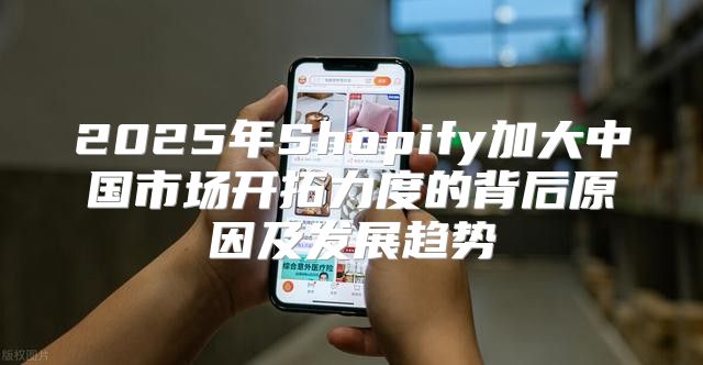 2025年Shopify加大中国市场开拓力度的背后原因及发展趋势