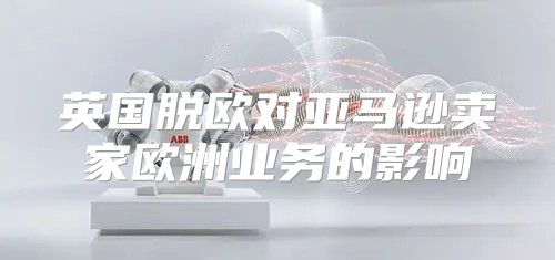 英国脱欧对亚马逊卖家欧洲业务的影响