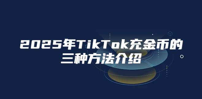 2025年TikTok充金币的三种方法介绍