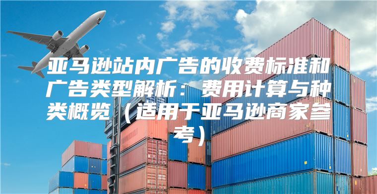 亚马逊站内广告的收费标准和广告类型解析：费用计算与种类概览适用于亚马逊商家参考