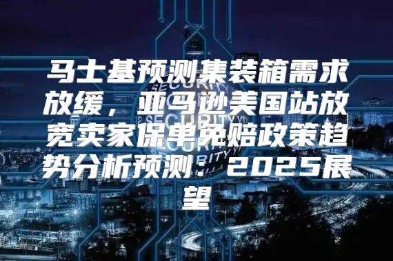 马士基预测集装箱需求放缓，亚马逊美国站放宽卖家保单免赔政策趋势分析预测：2025展望