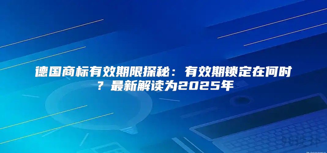 德国商标有效期限探秘：有效期锁定在何时？最新解读为2025年