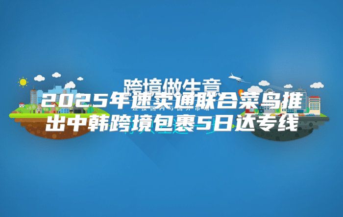 2025年速卖通联合菜鸟推出中韩跨境包裹5日达专线