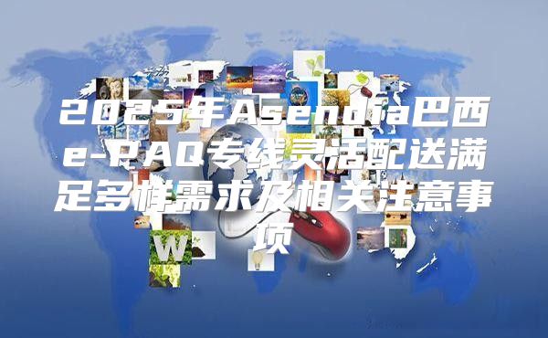2025年Asendia巴西e-PAQ专线灵活配送满足多样需求及相关注意事项