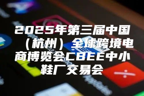 2025年第三届中国杭州全球跨境电商博览会CBEE中小鞋厂交易会