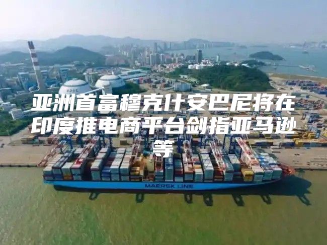亚洲首富穆克什安巴尼将在印度推电商平台剑指亚马逊等