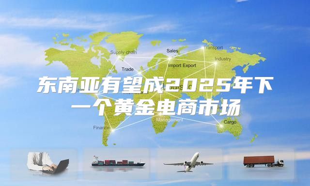 东南亚有望成2025年下一个黄金电商市场