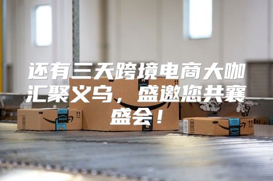 还有三天跨境电商大咖汇聚义乌，盛邀您共襄盛会！