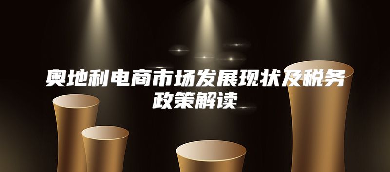 奥地利电商市场发展现状及税务政策解读