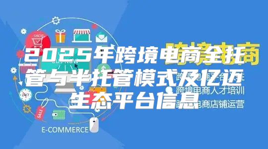 2025年跨境电商全托管与半托管模式及亿迈生态平台信息