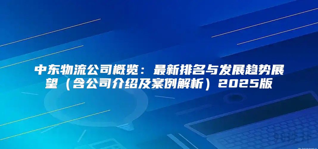 中东物流公司概览：最新排名与发展趋势展望含公司介绍及案例解析2025版