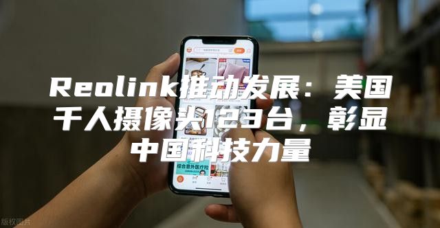 Reolink推动发展：美国千人摄像头123台，彰显中国科技力量