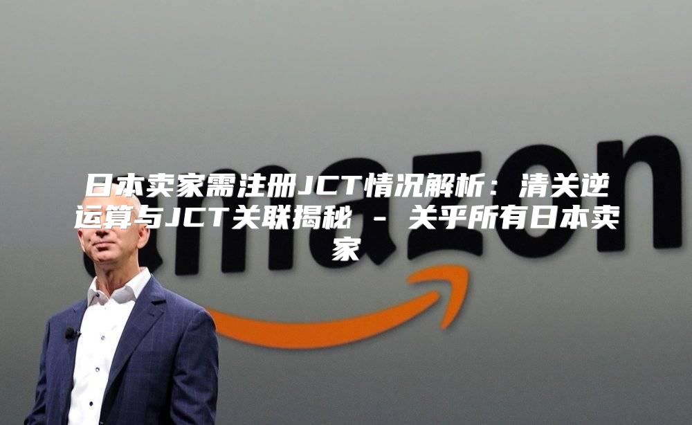 日本卖家需注册JCT情况解析：清关逆运算与JCT关联揭秘 - 关乎所有日本卖家