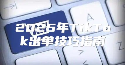 2025年TikTok出单技巧指南