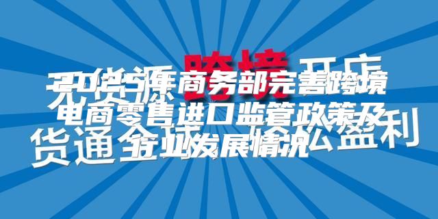 2025年商务部完善跨境电商零售进口监管政策及行业发展情况