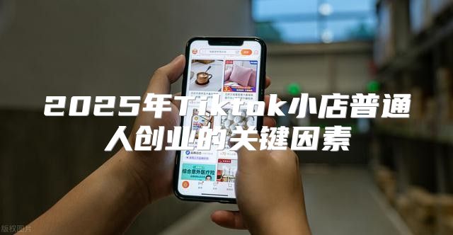 2025年Tiktok小店普通人创业的关键因素