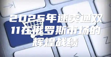 2025年速卖通双11在俄罗斯市场的辉煌战绩