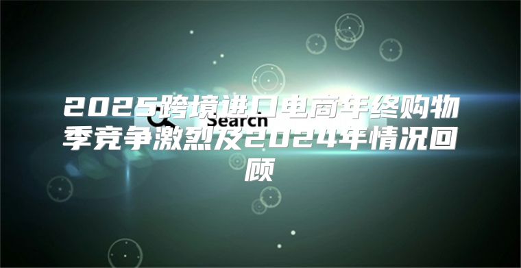 2025跨境进口电商年终购物季竞争激烈及2025年情况回顾