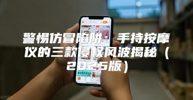 警惕仿冒陷阱：手持按摩仪的三款侵权风波揭秘2025版