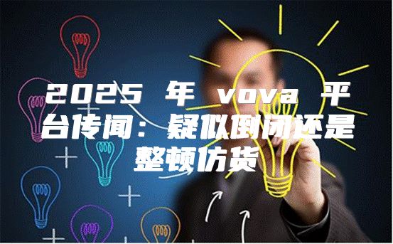 2025 年 vova 平台传闻：疑似倒闭还是整顿仿货