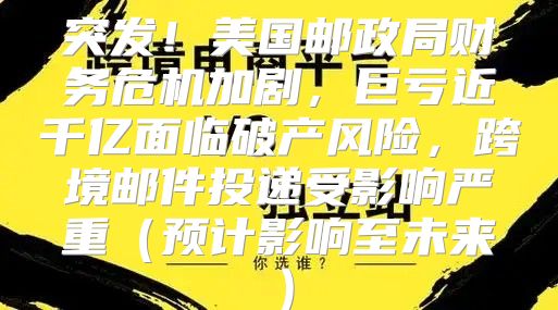 突发！美国邮政局财务危机加剧，巨亏近千亿面临破产风险，跨境邮件投递受影响严重预计影响至未来