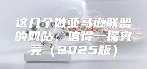 这几个做亚马逊联盟的网站，值得一探究竟2025版
