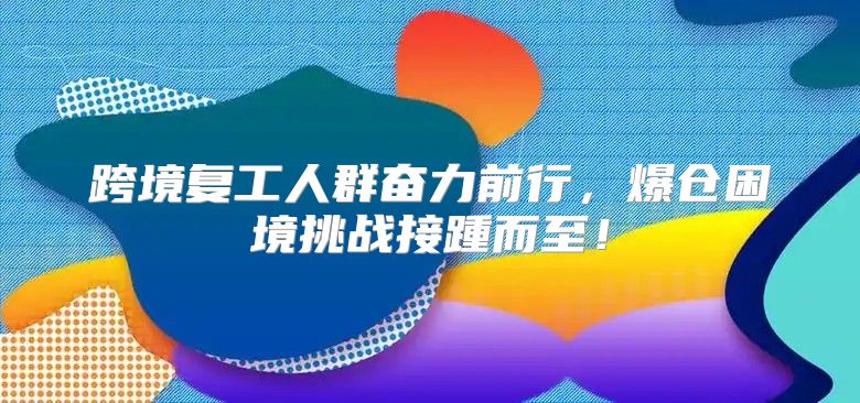 跨境复工人群奋力前行，爆仓困境挑战接踵而至！