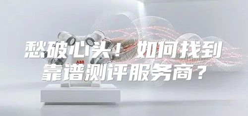 愁破心头！如何找到靠谱测评服务商？