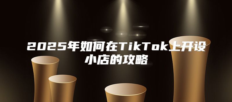 2025年如何在TikTok上开设小店的攻略