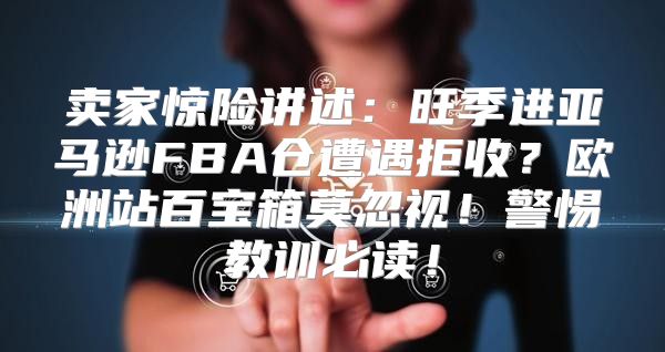卖家惊险讲述：旺季进亚马逊FBA仓遭遇拒收？欧洲站百宝箱莫忽视！警惕教训必读！