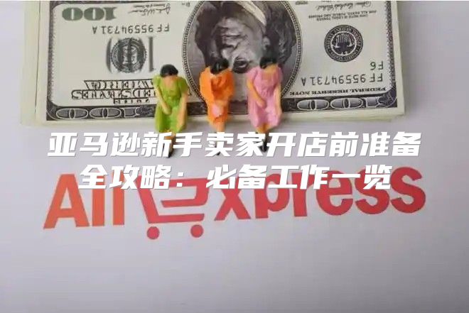 亚马逊新手卖家开店前准备全攻略：必备工作一览