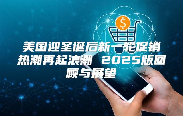 美国迎圣诞后新一轮促销热潮再起浪潮 2025版回顾与展望