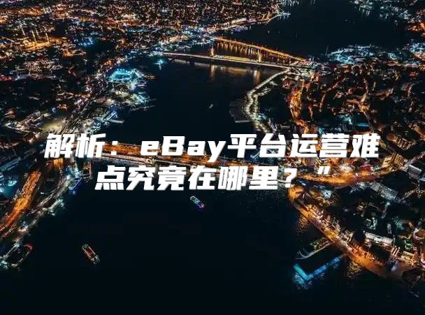 解析：eBay平台运营难点究竟在哪里？”