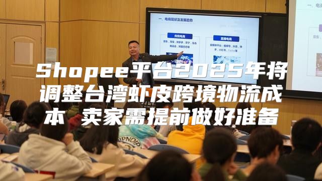 Shopee平台2025年将调整台湾虾皮跨境物流成本 卖家需提前做好准备