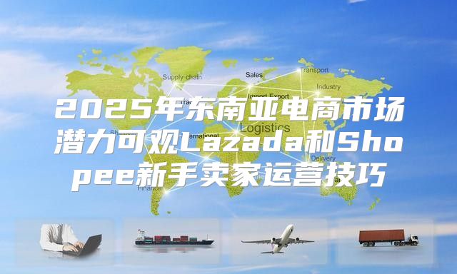 2025年东南亚电商市场潜力可观Lazada和Shopee新手卖家运营技巧