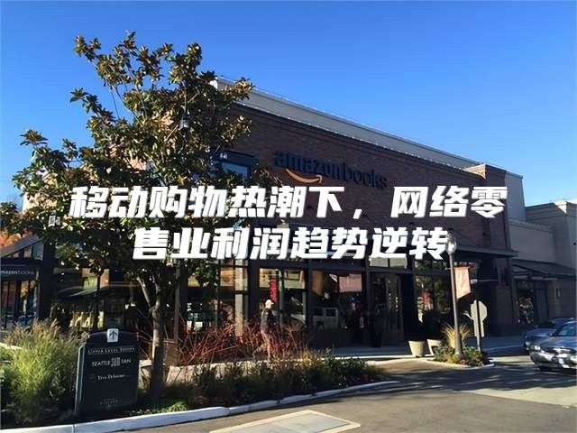 移动购物热潮下，网络零售业利润趋势逆转