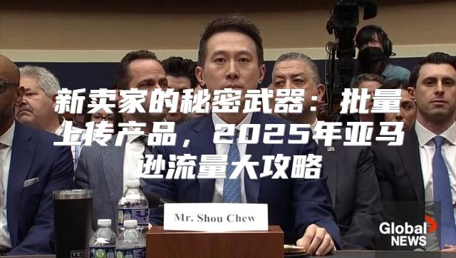 新卖家的秘密武器：批量上传产品，2025年亚马逊流量大攻略