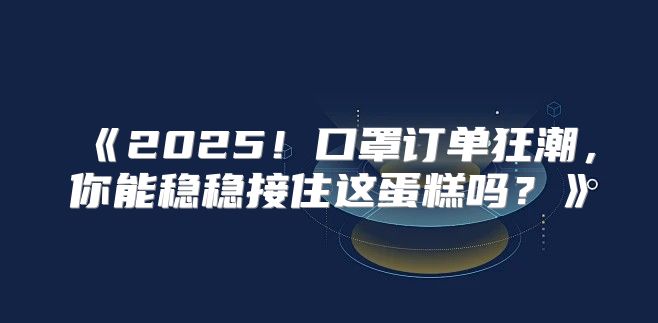 2025！口罩订单狂潮，你能稳稳接住这蛋糕吗？