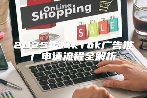 2025年TikTok广告推广申请流程全解析