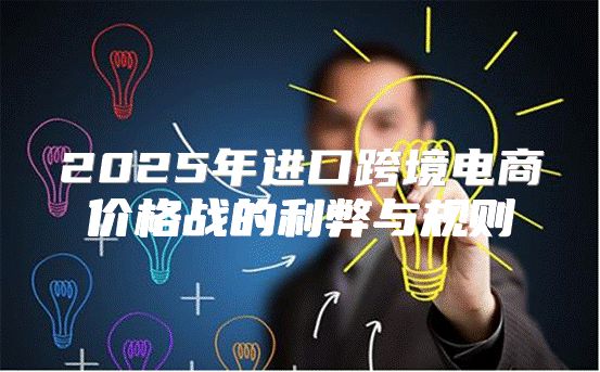 2025年进口跨境电商价格战的利弊与规则