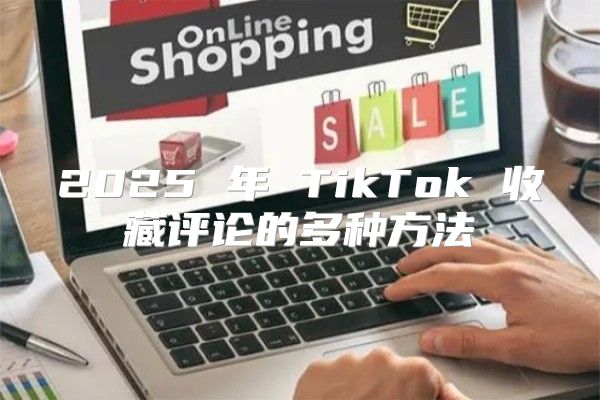 2025 年 TikTok 收藏评论的多种方法