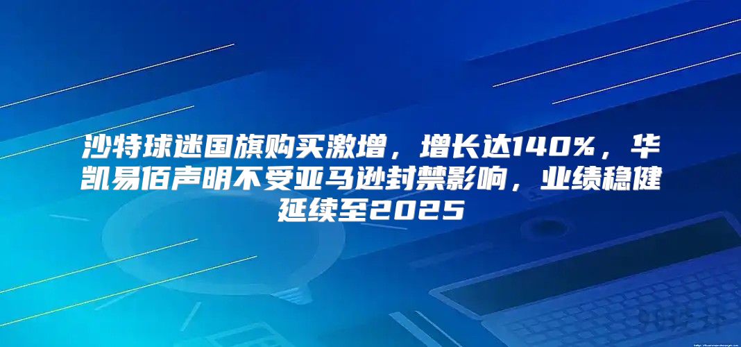 沙特球迷国旗购买激增，增长达140%，华凯易佰声明不受亚马逊封禁影响，业绩稳健延续至2025