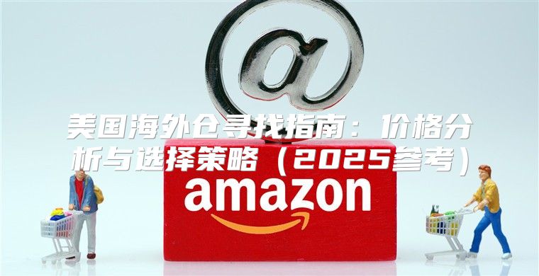 美国海外仓寻找指南：价格分析与选择策略2025参考